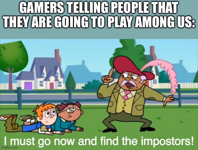 I must go now and find the impostors! | GAMERS TELLING PEOPLE THAT THEY ARE GOING TO PLAY AMONG US:; I must go now and find the impostors! | image tagged in among us,gaming | made w/ Imgflip meme maker