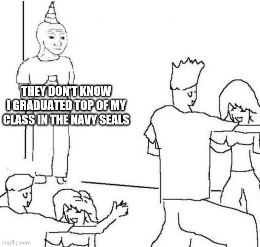 party loner | THEY DON'T KNOW I GRADUATED TOP OF MY CLASS IN THE NAVY SEALS | image tagged in party loner | made w/ Imgflip meme maker