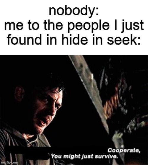 cooperate and you might just survive | nobody:
me to the people I just found in hide in seek: | image tagged in cooperate and you might just survive | made w/ Imgflip meme maker