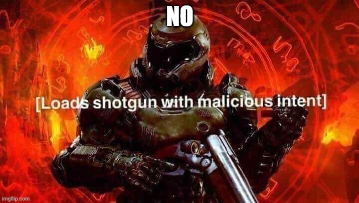 Loads shotgun with malicious intent | NO | image tagged in loads shotgun with malicious intent | made w/ Imgflip meme maker