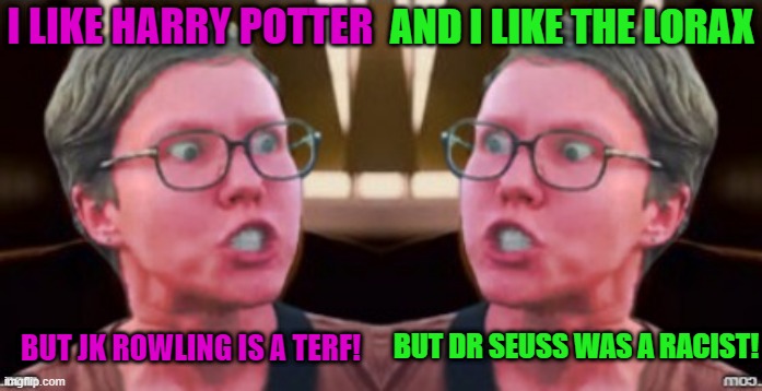 AND I LIKE THE LORAX; I LIKE HARRY POTTER; BUT DR SEUSS WAS A RACIST! BUT JK ROWLING IS A TERF! | image tagged in memes,triggered feminist,authors,jk rowling,dr seuss,leftist | made w/ Imgflip meme maker