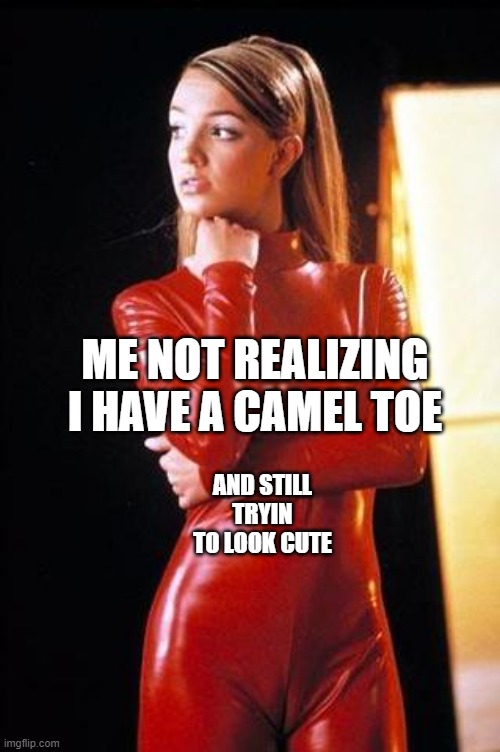:0( |  ME NOT REALIZING I HAVE A CAMEL TOE; AND STILL TRYIN TO LOOK CUTE | image tagged in britney spears camel toe | made w/ Imgflip meme maker
