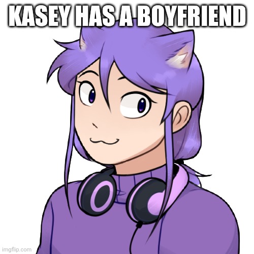 Kasey as a teen 2 | KASEY HAS A BOYFRIEND | image tagged in kasey as a teen 2 | made w/ Imgflip meme maker