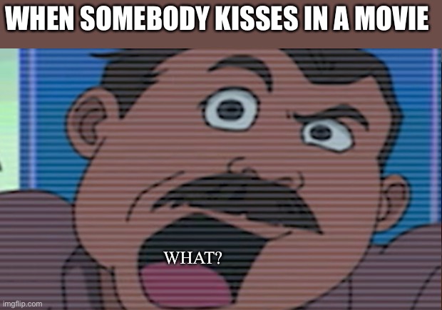 Why do they even do this? | WHEN SOMEBODY KISSES IN A MOVIE; WHAT? | image tagged in memes | made w/ Imgflip meme maker