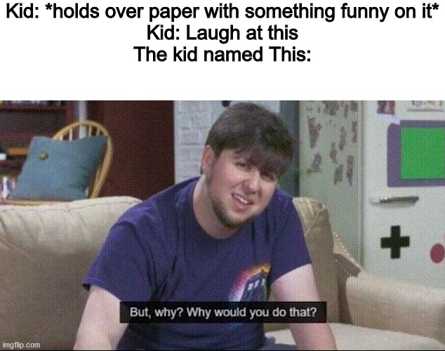 Kid: *holds over paper with something funny on it*
Kid: Laugh at this
The kid named This: | image tagged in blank white template,but why why would you do that | made w/ Imgflip meme maker