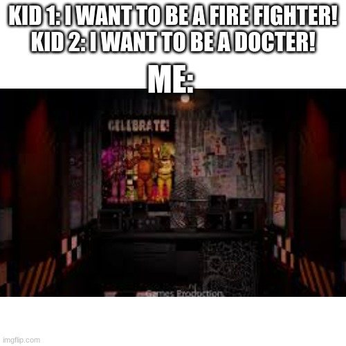 What would you like to be when you grow up? | KID 1: I WANT TO BE A FIRE FIGHTER!
KID 2: I WANT TO BE A DOCTER! ME: | image tagged in fnaf,grow up | made w/ Imgflip meme maker