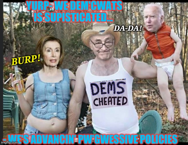 GD DEM DUM-DUMS | YURP- WE DEM'CWATS IS SUPISTICATED... DA-DA! BURP! - WE'S ADVANCIN' PW'GWESSIVE POLICIES | image tagged in stupid liberals,suck | made w/ Imgflip meme maker