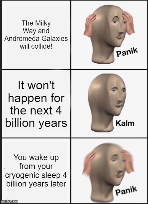 Panik Kalm Panik Meme | The Milky Way and Andromeda Galaxies will collide! It won't happen for the next 4 billion years; You wake up from your cryogenic sleep 4 billion years later | image tagged in memes,panik kalm panik | made w/ Imgflip meme maker