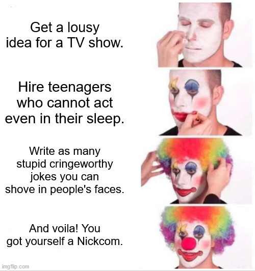 The creation of Nickelodeon sitcoms in a nutshell | Get a lousy idea for a TV show. Hire teenagers who cannot act even in their sleep. Write as many stupid cringeworthy jokes you can shove in people's faces. And voila! You got yourself a Nickcom. | image tagged in memes,clown applying makeup | made w/ Imgflip meme maker