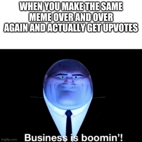 Kingpin Business is boomin' | WHEN YOU MAKE THE SAME MEME OVER AND OVER AGAIN AND ACTUALLY GET UPVOTES | image tagged in kingpin business is boomin' | made w/ Imgflip meme maker