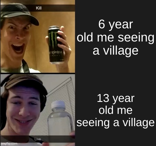 Kill live | 6 year old me seeing a village; 13 year old me seeing a village | image tagged in kill live | made w/ Imgflip meme maker