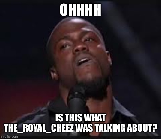 Kevin Hart | OHHHH IS THIS WHAT THE_ROYAL_CHEEZ WAS TALKING ABOUT? | image tagged in kevin hart | made w/ Imgflip meme maker