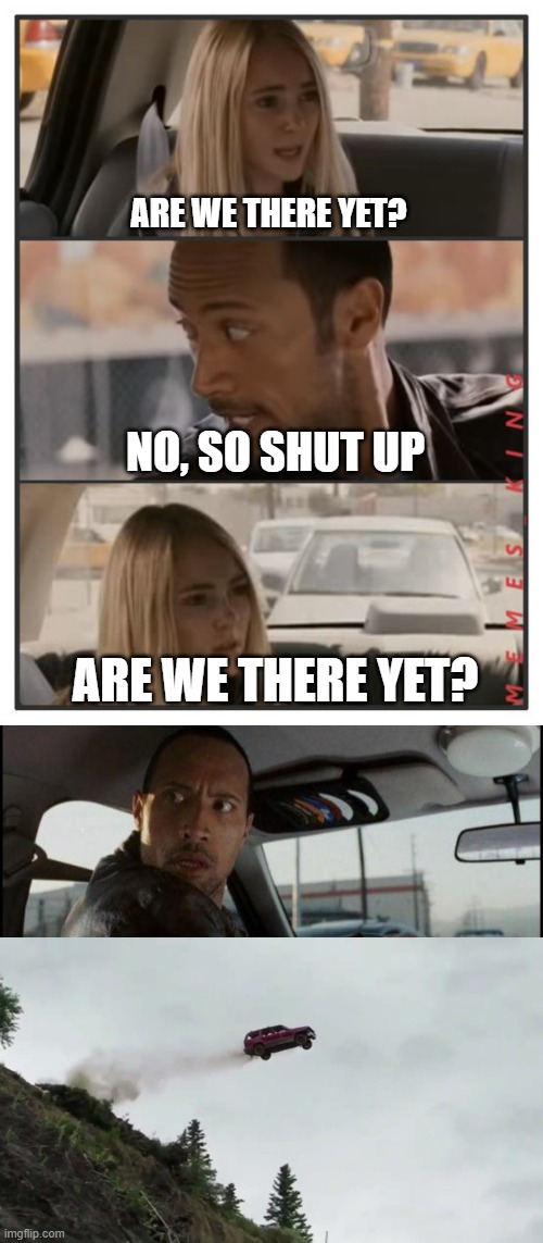 meme | ARE WE THERE YET? NO, SO SHUT UP; ARE WE THERE YET? | image tagged in the rock driving - sara reaction,car driving off cliff | made w/ Imgflip meme maker