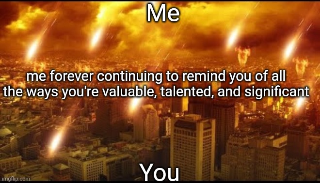 It's true! | Me; me forever continuing to remind you of all the ways you're valuable, talented, and significant; You | image tagged in wholesome | made w/ Imgflip meme maker