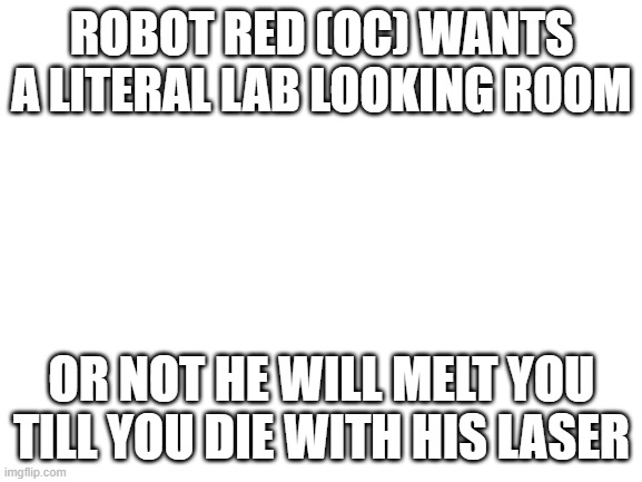 robot red: trust me, you will say "please spare my life" instead of me saying "lab hotel room please" if you dont | ROBOT RED (OC) WANTS A LITERAL LAB LOOKING ROOM; OR NOT HE WILL MELT YOU TILL YOU DIE WITH HIS LASER | image tagged in blank white template | made w/ Imgflip meme maker