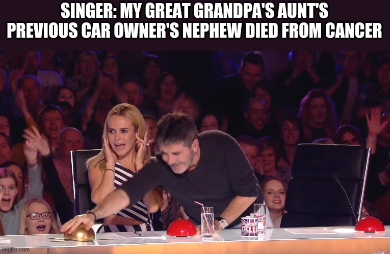 Golden Buzzer | SINGER: MY GREAT GRANDPA'S AUNT'S PREVIOUS CAR OWNER'S NEPHEW DIED FROM CANCER | image tagged in golden buzzer | made w/ Imgflip meme maker