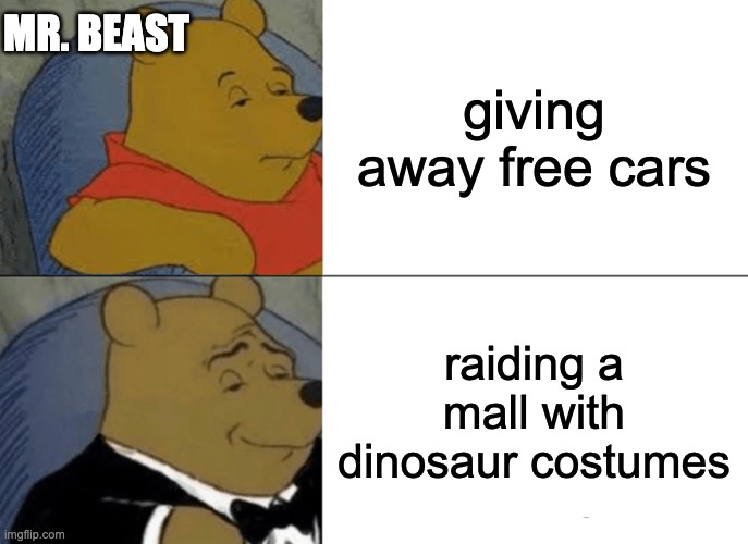 Tuxedo Winnie The Pooh | MR. BEAST; giving away free cars; raiding a mall with dinosaur costumes | image tagged in memes,tuxedo winnie the pooh | made w/ Imgflip meme maker