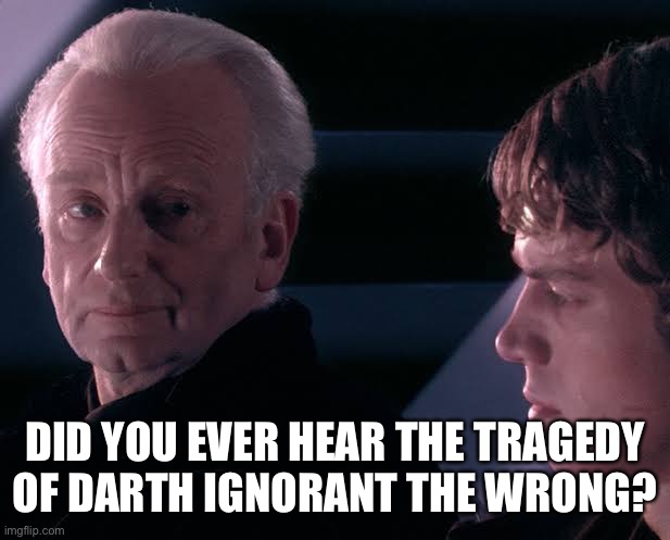 Did you hear the tragedy of Darth Plagueis the wise | DID YOU EVER HEAR THE TRAGEDY OF DARTH IGNORANT THE WRONG? | image tagged in did you hear the tragedy of darth plagueis the wise | made w/ Imgflip meme maker