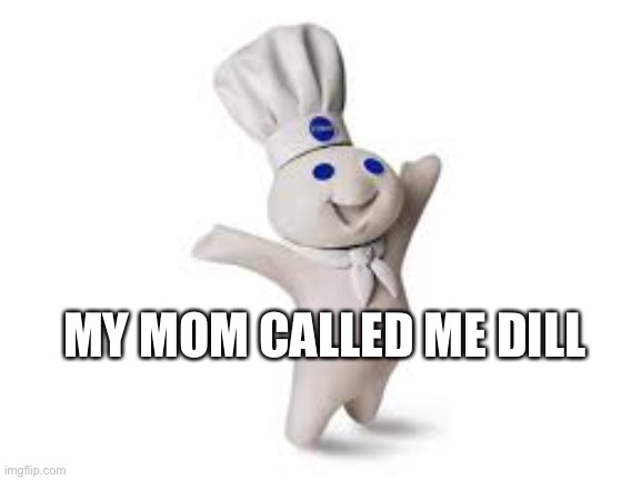 pillsbury doughboy |  MY MOM CALLED ME DILL | image tagged in pillsbury doughboy | made w/ Imgflip meme maker