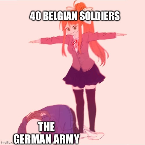 Resiste Et Mords | 40 BELGIAN SOLDIERS; THE GERMAN ARMY | image tagged in monika t-posing on sans,history,world war 2 | made w/ Imgflip meme maker