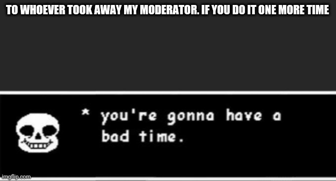 You don't want that to happen? Do you? | TO WHOEVER TOOK AWAY MY MODERATOR. IF YOU DO IT ONE MORE TIME | image tagged in you're gonna have a bad time,one,more,chance | made w/ Imgflip meme maker