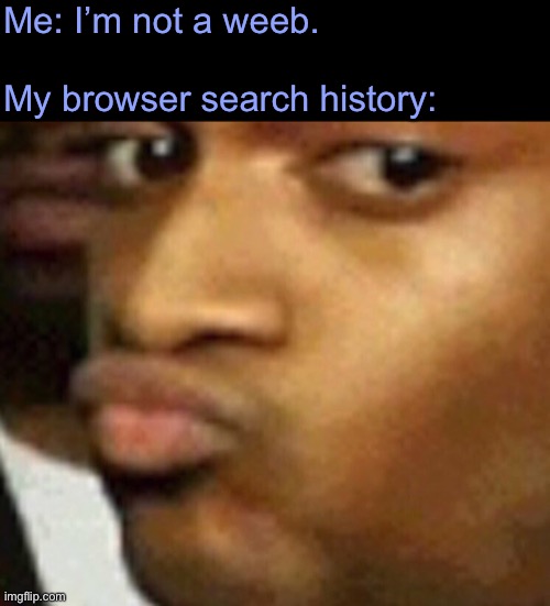 doubtful lips  | Me: I’m not a weeb.
 
My browser search history: | image tagged in doubtful lips,weebs,help me,please | made w/ Imgflip meme maker
