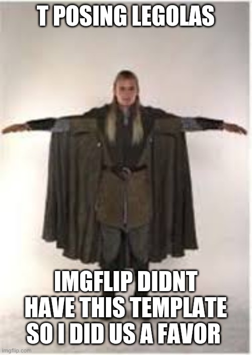 T posing leggy | T POSING LEGOLAS; IMGFLIP DIDNT HAVE THIS TEMPLATE SO I DID US A FAVOR | image tagged in t-posing legolas | made w/ Imgflip meme maker
