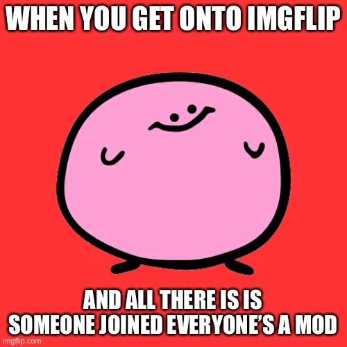 Every. Single. Day | WHEN YOU GET ONTO IMGFLIP; AND ALL THERE IS IS SOMEONE JOINED EVERYONE’S A MOD | image tagged in kirby | made w/ Imgflip meme maker