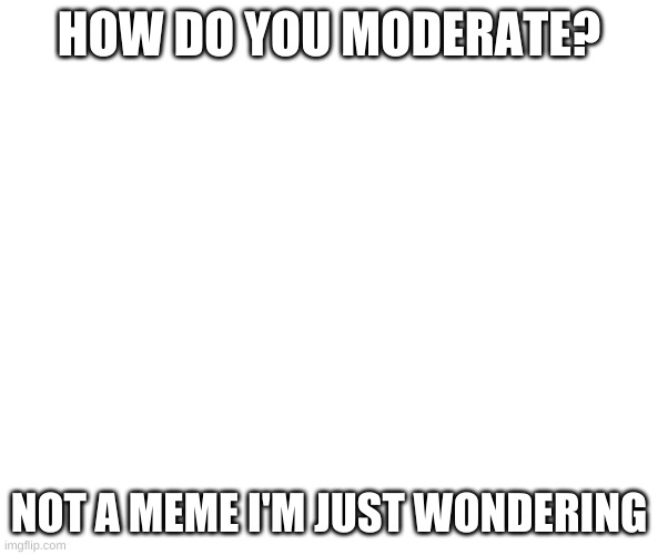 comment the answer | HOW DO YOU MODERATE? NOT A MEME I'M JUST WONDERING | image tagged in how,moderators | made w/ Imgflip meme maker