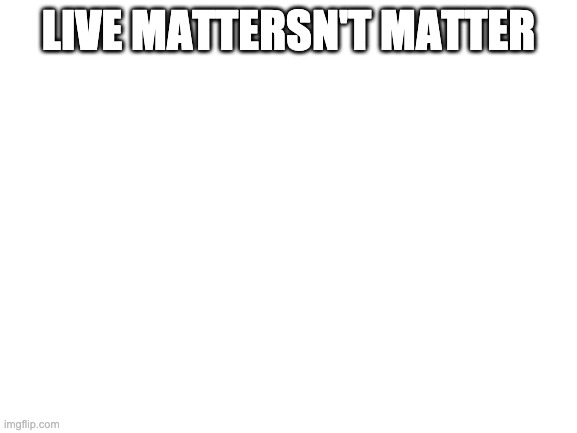 Blank White Template | LIVE MATTERSN'T MATTER | image tagged in blank white template | made w/ Imgflip meme maker