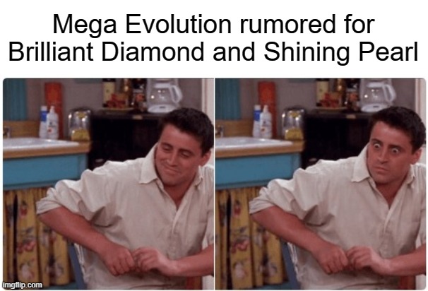 Joey from Friends | Mega Evolution rumored for Brilliant Diamond and Shining Pearl | image tagged in joey from friends | made w/ Imgflip meme maker