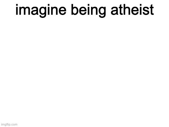Blank White Template | imagine being atheist | image tagged in blank white template | made w/ Imgflip meme maker