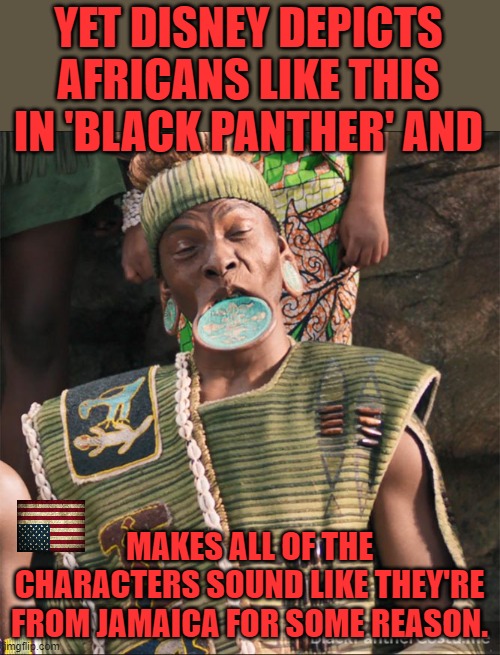 mouth plate | YET DISNEY DEPICTS AFRICANS LIKE THIS IN 'BLACK PANTHER' AND MAKES ALL OF THE CHARACTERS SOUND LIKE THEY'RE FROM JAMAICA FOR SOME REASON. | image tagged in mouth plate | made w/ Imgflip meme maker