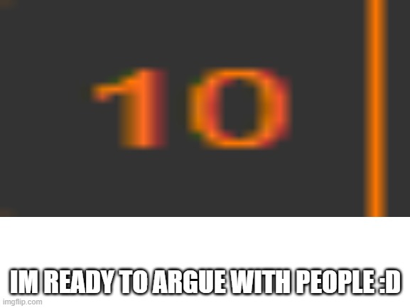 IM READY TO ARGUE WITH PEOPLE :D | image tagged in e | made w/ Imgflip meme maker