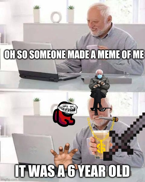 Hide the Pain Harold | OH SO SOMEONE MADE A MEME OF ME; IT WAS A 6 YEAR OLD | image tagged in memes,hide the pain harold,6 year old | made w/ Imgflip meme maker