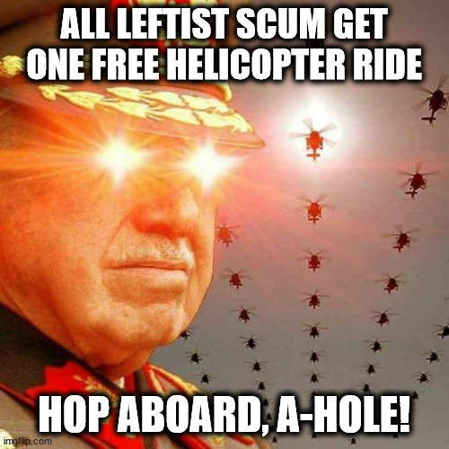 Pinochet intensifies | ALL LEFTIST SCUM GET ONE FREE HELICOPTER RIDE HOP ABOARD, A-HOLE! | image tagged in pinochet intensifies | made w/ Imgflip meme maker