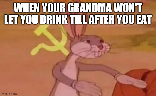 Bugs bunny communist | WHEN YOUR GRANDMA WON'T LET YOU DRINK TILL AFTER YOU EAT | image tagged in bugs bunny communist | made w/ Imgflip meme maker