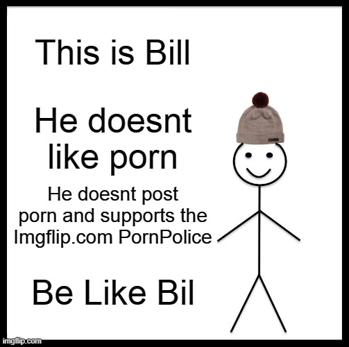 Be Like Bill.... OR ELSE | This is Bill; He doesnt like porn; He doesnt post porn and supports the Imgflip.com PornPolice; Be Like Bil | image tagged in memes,be like bill | made w/ Imgflip meme maker