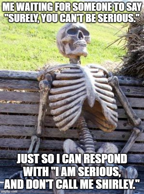 It's a meme about Airplane: The Movie, but that's not important right now. | ME WAITING FOR SOMEONE TO SAY
"SURELY, YOU CAN'T BE SERIOUS."; JUST SO I CAN RESPOND WITH "I AM SERIOUS,
AND DON'T CALL ME SHIRLEY." | image tagged in memes,waiting skeleton,airplane,shirley | made w/ Imgflip meme maker