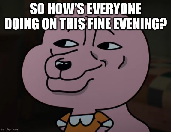 Smug | SO HOW'S EVERYONE DOING ON THIS FINE EVENING? | image tagged in smug | made w/ Imgflip meme maker