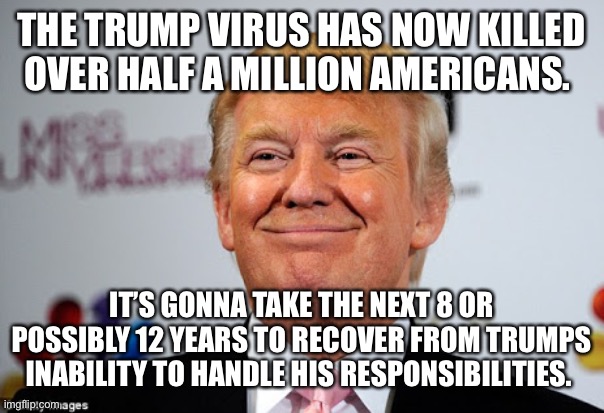 Donald trump approves | THE TRUMP VIRUS HAS NOW KILLED OVER HALF A MILLION AMERICANS. IT’S GONNA TAKE THE NEXT 8 OR POSSIBLY 12 YEARS TO RECOVER FROM TRUMPS INABILITY TO HANDLE HIS RESPONSIBILITIES. | image tagged in donald trump approves | made w/ Imgflip meme maker