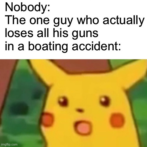 Surprised Pikachu Meme | Nobody:
The one guy who actually loses all his guns in a boating accident: | image tagged in memes,surprised pikachu | made w/ Imgflip meme maker