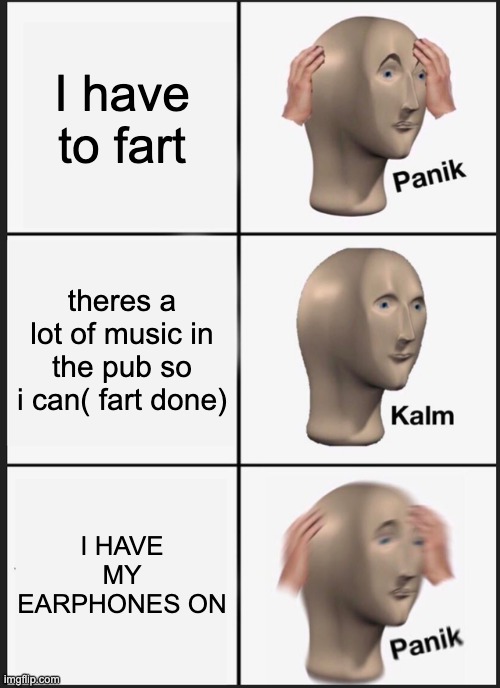 Panik Kalm Panik Meme | I have to fart; theres a lot of music in the pub so i can( fart done); I HAVE MY EARPHONES ON | image tagged in memes,panik kalm panik | made w/ Imgflip meme maker