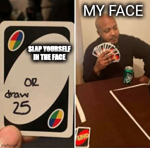 Noice | MY FACE; SLAP YOURSELF IN THE FACE | image tagged in memes,uno draw 25 cards | made w/ Imgflip meme maker