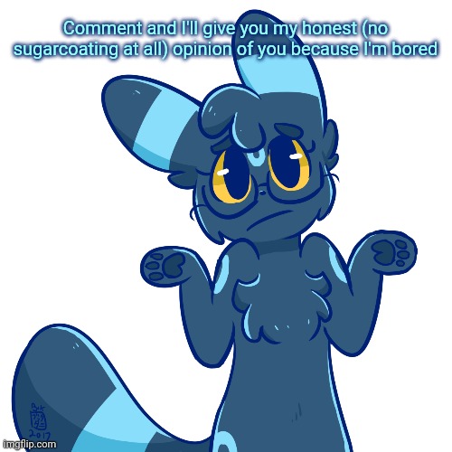 Umbreon shrug | Comment and I'll give you my honest (no sugarcoating at all) opinion of you because I'm bored | image tagged in umbreon shrug | made w/ Imgflip meme maker