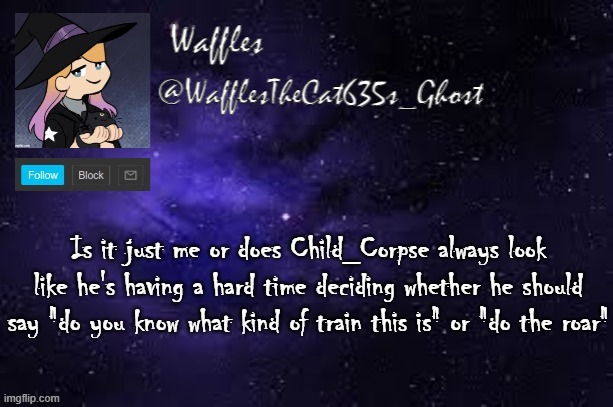 WafflesTheCat635 announcement template | Is it just me or does Child_Corpse always look like he's having a hard time deciding whether he should say "do you know what kind of train this is" or "do the roar" | image tagged in wafflesthecat635 announcement template | made w/ Imgflip meme maker