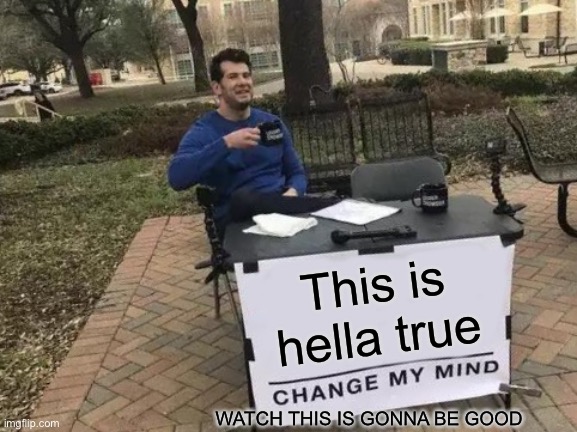 This is hella true WATCH THIS IS GONNA BE GOOD | image tagged in memes,change my mind | made w/ Imgflip meme maker