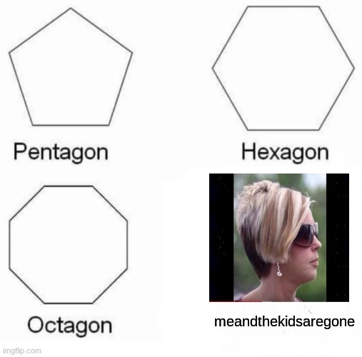 Pentagon Hexagon Octagon Meme | meandthekidsaregone | image tagged in memes,pentagon hexagon octagon | made w/ Imgflip meme maker