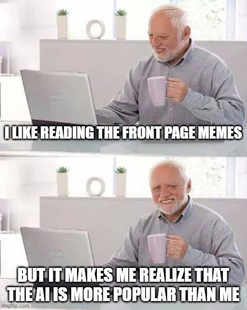 Hide the Pain Harold Meme | I LIKE READING THE FRONT PAGE MEMES; BUT IT MAKES ME REALIZE THAT THE AI IS MORE POPULAR THAN ME | image tagged in memes,hide the pain harold | made w/ Imgflip meme maker