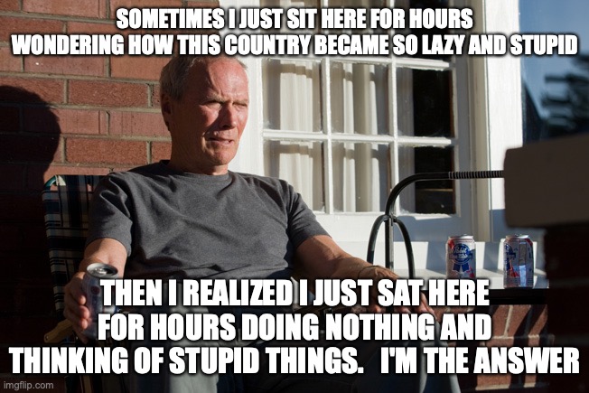 The New US | SOMETIMES I JUST SIT HERE FOR HOURS WONDERING HOW THIS COUNTRY BECAME SO LAZY AND STUPID; THEN I REALIZED I JUST SAT HERE FOR HOURS DOING NOTHING AND THINKING OF STUPID THINGS.   I'M THE ANSWER | image tagged in clint eastwood,stupid people,funny | made w/ Imgflip meme maker